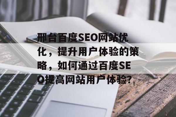 邢台百度SEO网站优化,提升用户体验的策略,如何通过百度SEO提高网站用户体验? 邢台百度SEO网站优化,提升用户体验的策略,如何通过百度SEO提高网站用户体验?