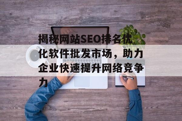 揭秘网站SEO排名优化软件批发市场,助力企业快速提升网络竞争力 揭秘网站SEO排名优化软件批发市场,助力企业快速提升网络竞争力