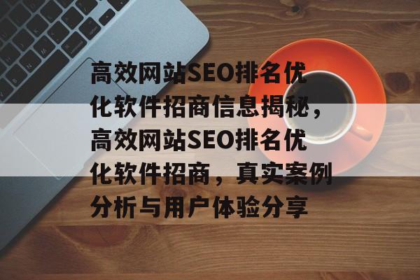 高效网站SEO排名优化软件招商信息揭秘,高效网站SEO排名优化软件招商,真实案例分析与用户体验分享 高效网站SEO排名优化软件招商信息揭秘,高效网站SEO排名优化软件招商,真实案例分析与用户体验分享