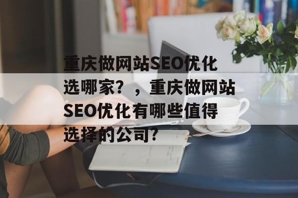 重庆做网站SEO优化选哪家?,重庆做网站SEO优化有哪些值得选择的公司? 重庆做网站SEO优化选哪家?,重庆做网站SEO优化有哪些值得选择的公司?