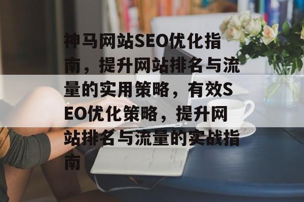 神马网站SEO优化指南，提升网站排名与流量的实用策略，有效SEO优化策略，提升网站排名与流量的实战指南