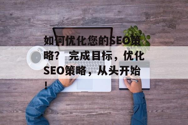 如何优化您的SEO策略? 完成目标,优化SEO策略,从头开始! 如何优化您的SEO策略? 完成目标,优化SEO策略,从头开始!