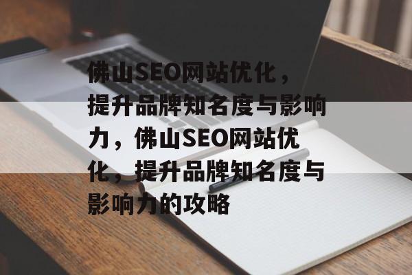 佛山SEO网站优化，提升品牌知名度与影响力，佛山SEO网站优化，提升品牌知名度与影响力的攻略