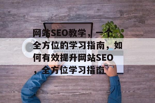 网站SEO教学,一个全方位的学习指南,如何有效提升网站SEO,全方位学习指南 网站SEO教学,一个全方位的学习指南,如何有效提升网站SEO,全方位学习指南