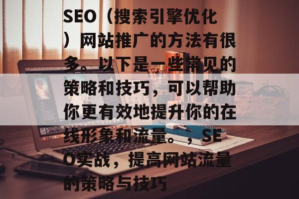SEO(搜索引擎优化)网站推广的方法有很多。以下是一些常见的策略和技巧,可以帮助你更有效地提升你的在线形象和流量。,SEO实战,提高网站流量的策略与技巧 SEO(搜索引擎优化)网站推广的方法有很多。以下是一些常见的策略和技巧,可以帮助你更有效地提升你的在线形象和流量。,SEO实战,提高网站流量的策略与技巧