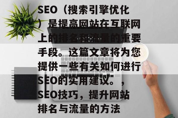 SEO(搜索引擎优化)是提高网站在互联网上的排名和流量的重要手段。这篇文章将为您提供一些有关如何进行SEO的实用建议。,SEO技巧,提升网站排名与流量的方法 SEO(搜索引擎优化)是提高网站在互联网上的排名和流量的重要手段。这篇文章将为您提供一些有关如何进行SEO的实用建议。,SEO技巧,提升网站排名与流量的方法
