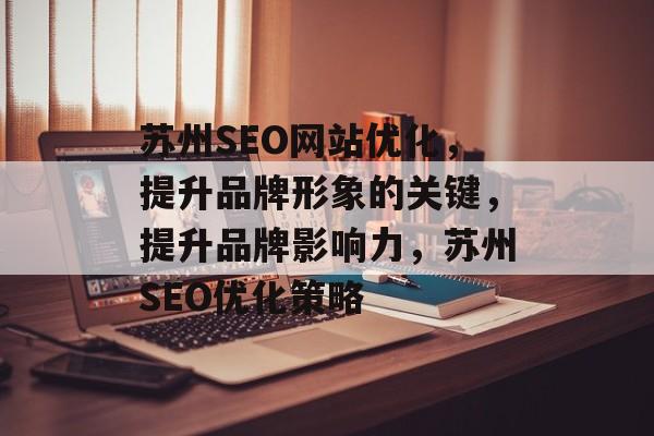 苏州SEO网站优化,提升品牌形象的关键,提升品牌影响力,苏州SEO优化策略 苏州SEO网站优化,提升品牌形象的关键,提升品牌影响力,苏州SEO优化策略