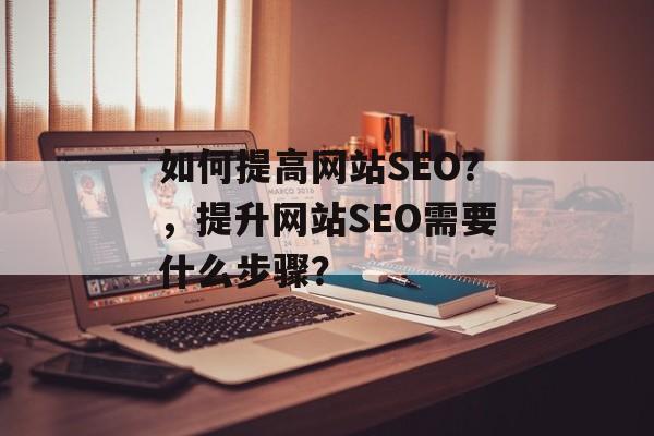 如何提高网站SEO?,提升网站SEO需要什么步骤? 如何提高网站SEO?,提升网站SEO需要什么步骤?