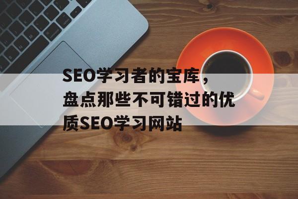 SEO学习者的宝库，盘点那些不可错过的优质SEO学习网站