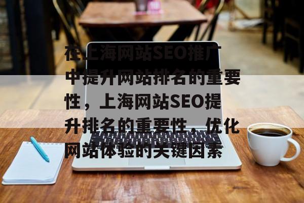 在上海网站SEO推广中提升网站排名的重要性,上海网站SEO提升排名的重要性,优化网站体验的关键因素 在上海网站SEO推广中提升网站排名的重要性,上海网站SEO提升排名的重要性,优化网站体验的关键因素