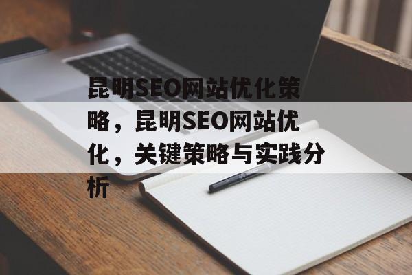 昆明SEO网站优化策略,昆明SEO网站优化,关键策略与实践分析 昆明SEO网站优化策略,昆明SEO网站优化,关键策略与实践分析