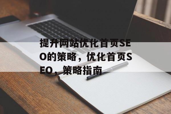 提升网站优化首页SEO的策略,优化首页SEO,策略指南 提升网站优化首页SEO的策略,优化首页SEO,策略指南