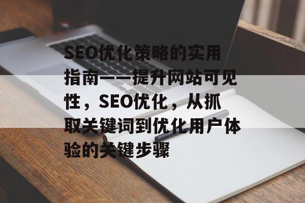 SEO优化策略的实用指南——提升网站可见性,SEO优化,从抓取关键词到优化用户体验的关键步骤 SEO优化策略的实用指南——提升网站可见性,SEO优化,从抓取关键词到优化用户体验的关键步骤