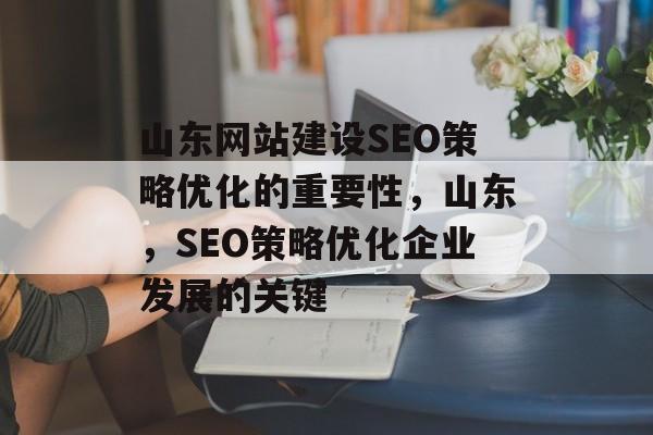 山东网站建设SEO策略优化的重要性,山东,SEO策略优化企业发展的关键 山东网站建设SEO策略优化的重要性,山东,SEO策略优化企业发展的关键