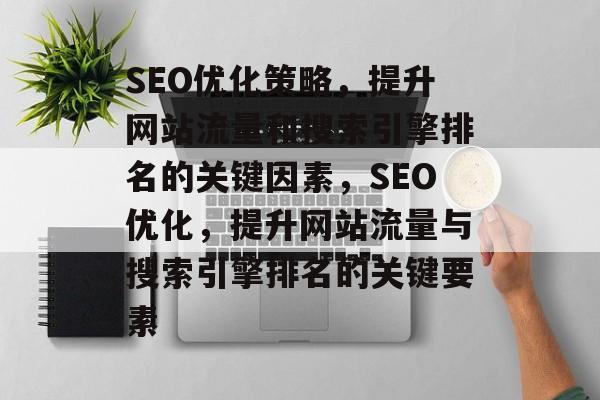 SEO优化策略,提升网站流量和搜索引擎排名的关键因素,SEO优化,提升网站流量与搜索引擎排名的关键要素 SEO优化策略,提升网站流量和搜索引擎排名的关键因素,SEO优化,提升网站流量与搜索引擎排名的关键要素