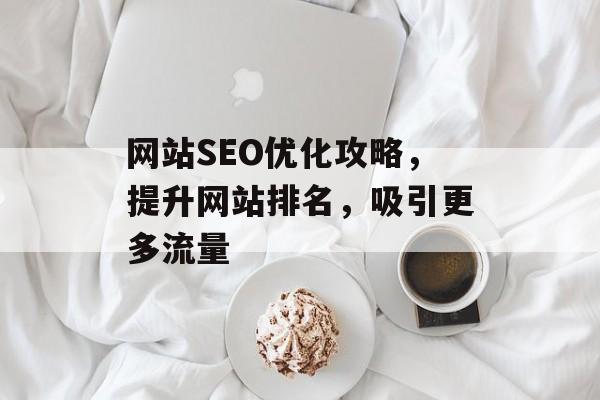 网站SEO优化攻略,提升网站排名,吸引更多流量 网站SEO优化攻略,提升网站排名,吸引更多流量