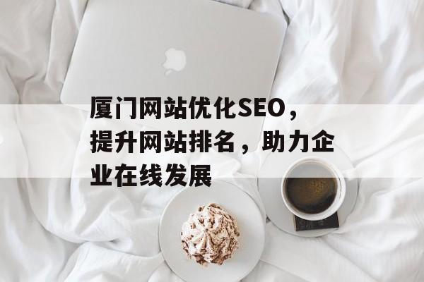 厦门网站优化SEO,提升网站排名,助力企业在线发展 厦门网站优化SEO,提升网站排名,助力企业在线发展