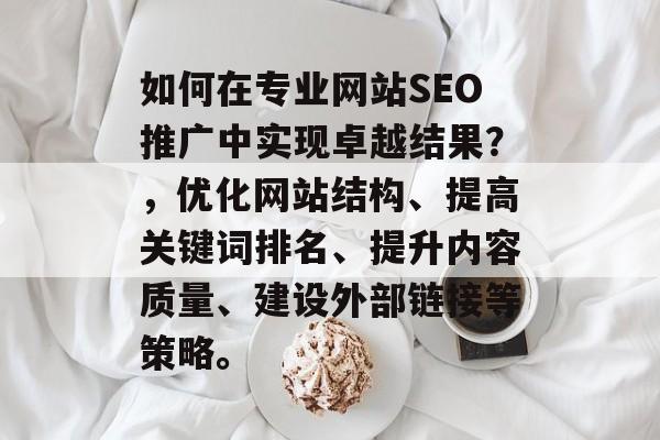 如何在专业网站SEO推广中实现卓越结果?,优化网站结构、提高关键词排名、提升内容质量、建设外部链接等策略。 如何在专业网站SEO推广中实现卓越结果?,优化网站结构、提高关键词排名、提升内容质量、建设外部链接等策略。