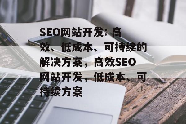 SEO网站开发: 高效、低成本、可持续的解决方案,高效SEO网站开发,低成本、可持续方案 SEO网站开发: 高效、低成本、可持续的解决方案,高效SEO网站开发,低成本、可持续方案