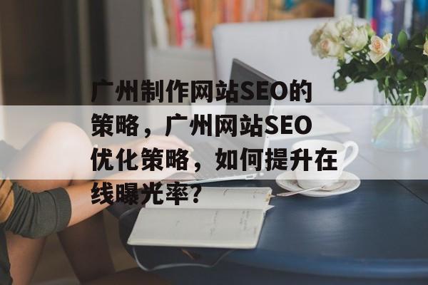 广州制作网站SEO的策略,广州网站SEO优化策略,如何提升在线曝光率? 广州制作网站SEO的策略,广州网站SEO优化策略,如何提升在线曝光率?