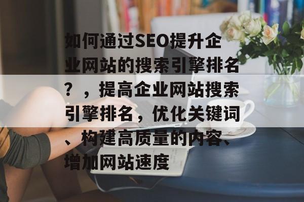 如何通过SEO提升企业网站的搜索引擎排名?,提高企业网站搜索引擎排名,优化关键词、构建高质量的内容、增加网站速度 如何通过SEO提升企业网站的搜索引擎排名?,提高企业网站搜索引擎排名,优化关键词、构建高质量的内容、增加网站速度