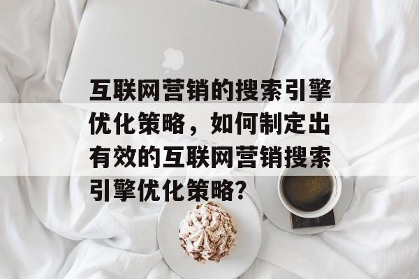 互联网营销的搜索引擎优化策略,如何制定出有效的互联网营销搜索引擎优化策略? 互联网营销的搜索引擎优化策略,如何制定出有效的互联网营销搜索引擎优化策略?