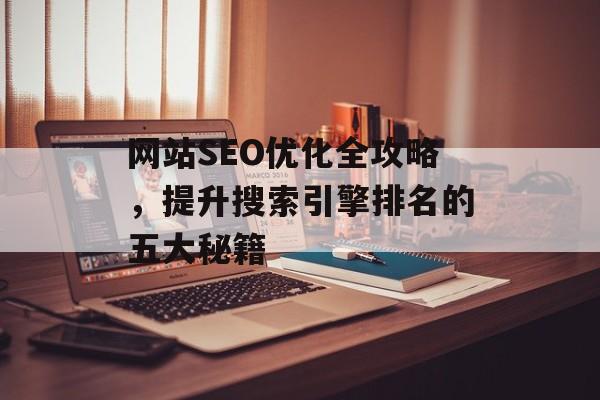 网站SEO优化全攻略,提升搜索引擎排名的五大秘籍 网站SEO优化全攻略,提升搜索引擎排名的五大秘籍