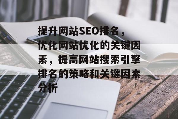 提升网站SEO排名,优化网站优化的关键因素,提高网站搜索引擎排名的策略和关键因素分析 提升网站SEO排名,优化网站优化的关键因素,提高网站搜索引擎排名的策略和关键因素分析