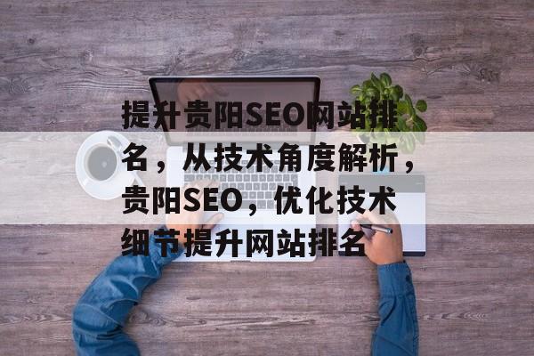 提升贵阳SEO网站排名，从技术角度解析，贵阳SEO，优化技术细节提升网站排名