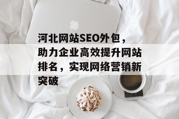 河北网站SEO外包,助力企业高效提升网站排名,实现网络营销新突破 河北网站SEO外包,助力企业高效提升网站排名,实现网络营销新突破