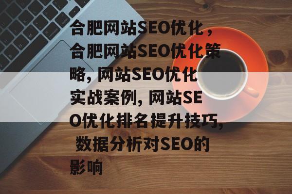 合肥网站SEO优化,合肥网站SEO优化策略, 网站SEO优化实战案例, 网站SEO优化排名提升技巧, 数据分析对SEO的影响 合肥网站SEO优化,合肥网站SEO优化策略, 网站SEO优化实战案例, 网站SEO优化排名提升技巧, 数据分析对SEO的影响