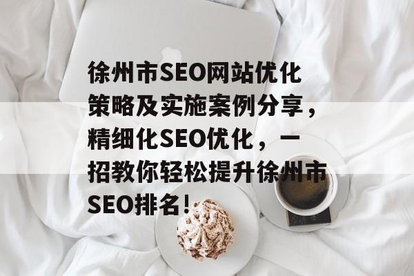 徐州市SEO网站优化策略及实施案例分享,精细化SEO优化,一招教你轻松提升徐州市SEO排名! 徐州市SEO网站优化策略及实施案例分享,精细化SEO优化,一招教你轻松提升徐州市SEO排名!