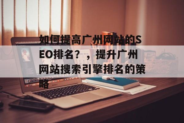 如何提高广州网站的SEO排名?,提升广州网站搜索引擎排名的策略 如何提高广州网站的SEO排名?,提升广州网站搜索引擎排名的策略