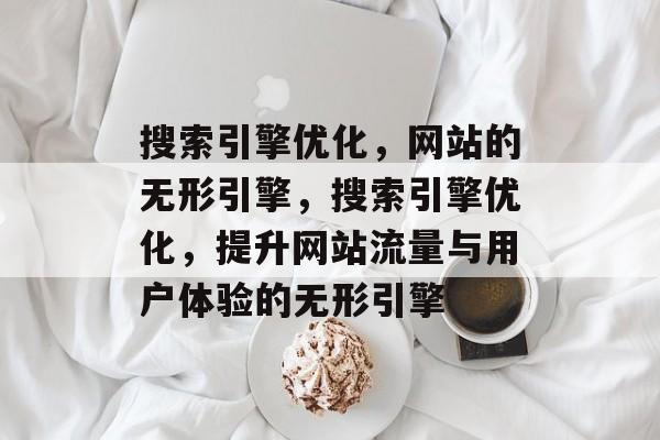 搜索引擎优化,网站的无形引擎,搜索引擎优化,提升网站流量与用户体验的无形引擎 搜索引擎优化,网站的无形引擎,搜索引擎优化,提升网站流量与用户体验的无形引擎