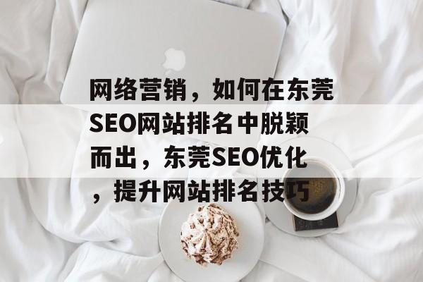 网络营销,如何在东莞SEO网站排名中脱颖而出,东莞SEO优化,提升网站排名技巧 网络营销,如何在东莞SEO网站排名中脱颖而出,东莞SEO优化,提升网站排名技巧