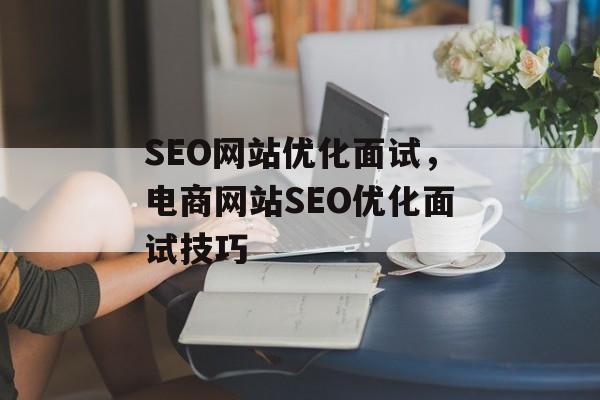 SEO网站优化面试,电商网站SEO优化面试技巧 SEO网站优化面试,电商网站SEO优化面试技巧