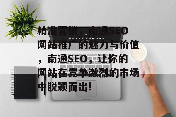 精准营销,南通SEO网站推广的魅力与价值,南通SEO,让你的网站在竞争激烈的市场中脱颖而出! 精准营销,南通SEO网站推广的魅力与价值,南通SEO,让你的网站在竞争激烈的市场中脱颖而出!