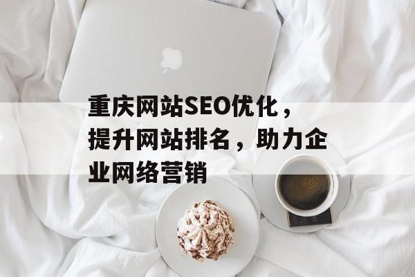 重庆网站SEO优化,提升网站排名,助力企业网络营销 重庆网站SEO优化,提升网站排名,助力企业网络营销