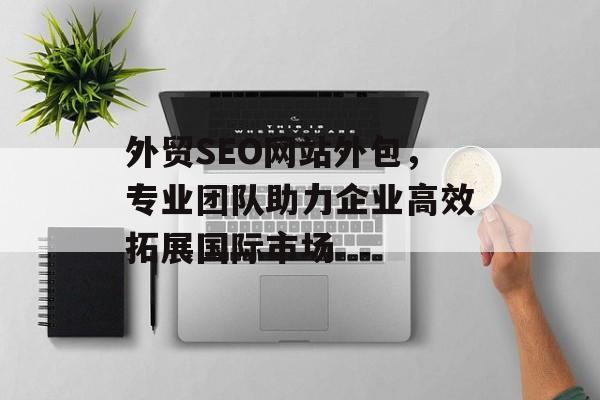 外贸SEO网站外包,专业团队助力企业高效拓展国际市场 外贸SEO网站外包,专业团队助力企业高效拓展国际市场