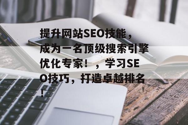 提升网站SEO技能，成为一名顶级搜索引擎优化专家！，学习SEO技巧，打造卓越排名！