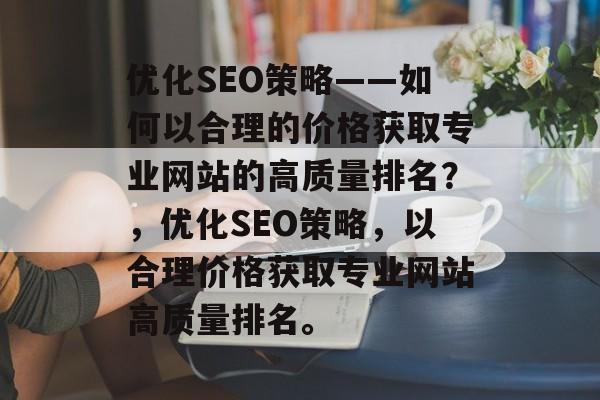 优化SEO策略——如何以合理的价格获取专业网站的高质量排名?,优化SEO策略,以合理价格获取专业网站高质量排名。 优化SEO策略——如何以合理的价格获取专业网站的高质量排名?,优化SEO策略,以合理价格获取专业网站高质量排名。