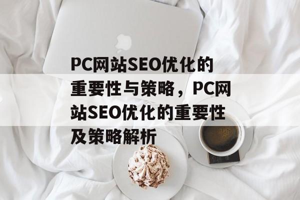 PC网站SEO优化的重要性与策略,PC网站SEO优化的重要性及策略解析 PC网站SEO优化的重要性与策略,PC网站SEO优化的重要性及策略解析
