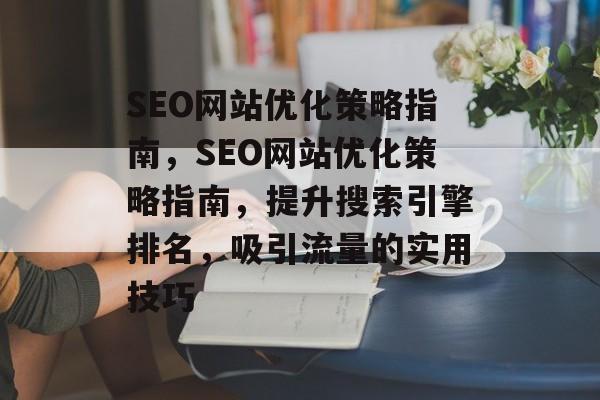 SEO网站优化策略指南,SEO网站优化策略指南,提升搜索引擎排名,吸引流量的实用技巧 SEO网站优化策略指南,SEO网站优化策略指南,提升搜索引擎排名,吸引流量的实用技巧