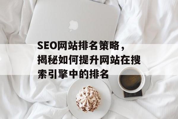 SEO网站排名策略,揭秘如何提升网站在搜索引擎中的排名 SEO网站排名策略,揭秘如何提升网站在搜索引擎中的排名