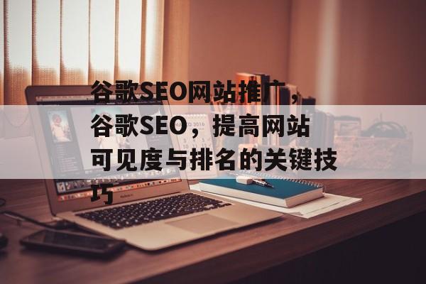 谷歌SEO网站推广,谷歌SEO,提高网站可见度与排名的关键技巧 谷歌SEO网站推广,谷歌SEO,提高网站可见度与排名的关键技巧