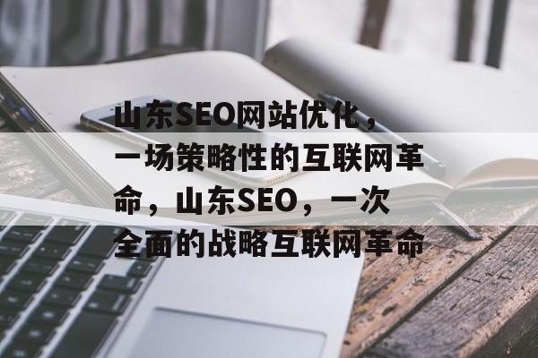 山东SEO网站优化,一场策略性的互联网革命,山东SEO,一次全面的战略互联网革命 山东SEO网站优化,一场策略性的互联网革命,山东SEO,一次全面的战略互联网革命