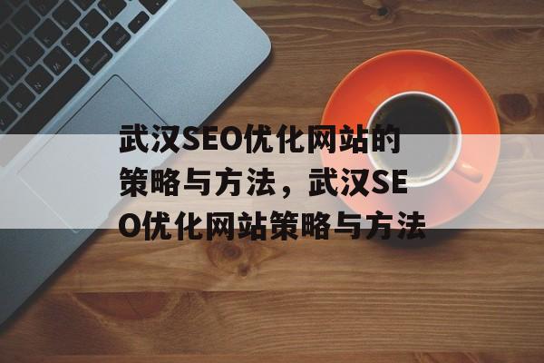 武汉SEO优化网站的策略与方法,武汉SEO优化网站策略与方法 武汉SEO优化网站的策略与方法,武汉SEO优化网站策略与方法