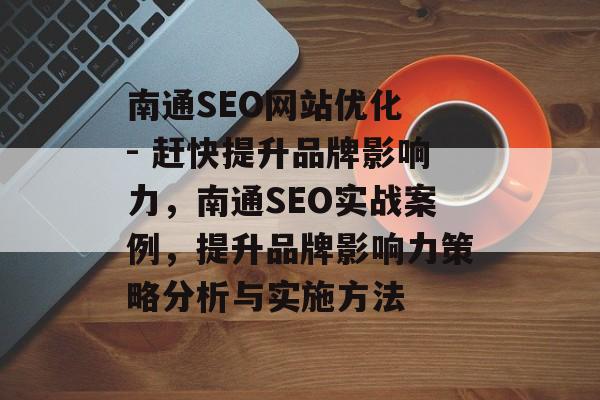 南通SEO网站优化 - 赶快提升品牌影响力,南通SEO实战案例,提升品牌影响力策略分析与实施方法 南通SEO网站优化 - 赶快提升品牌影响力,南通SEO实战案例,提升品牌影响力策略分析与实施方法