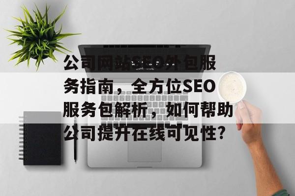 公司网站SEO外包服务指南,全方位SEO服务包解析,如何帮助公司提升在线可见性? 公司网站SEO外包服务指南,全方位SEO服务包解析,如何帮助公司提升在线可见性?