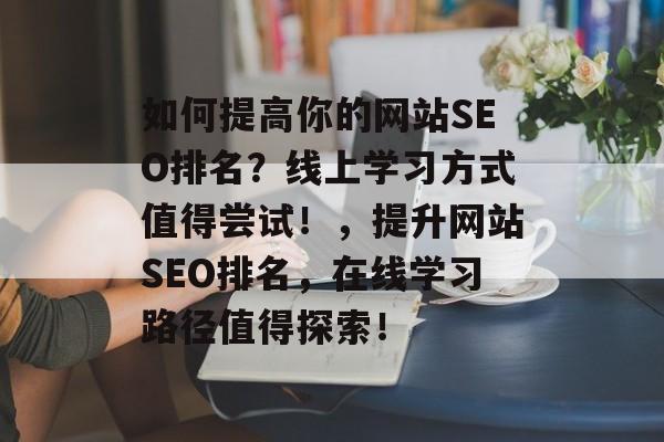 如何提高你的网站SEO排名?线上学习方式值得尝试!,提升网站SEO排名,在线学习路径值得探索! 如何提高你的网站SEO排名?线上学习方式值得尝试!,提升网站SEO排名,在线学习路径值得探索!